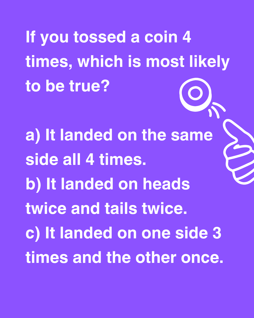 Can you solve the coin flip puzzle? If you toss a coin 4 times, what is the most likely split between heads and tails?